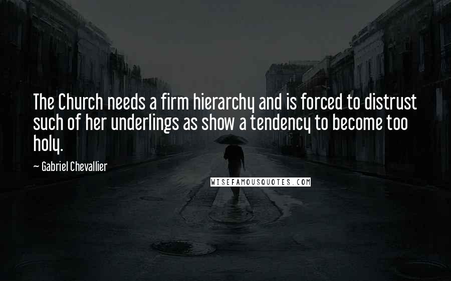 Gabriel Chevallier Quotes: The Church needs a firm hierarchy and is forced to distrust such of her underlings as show a tendency to become too holy.