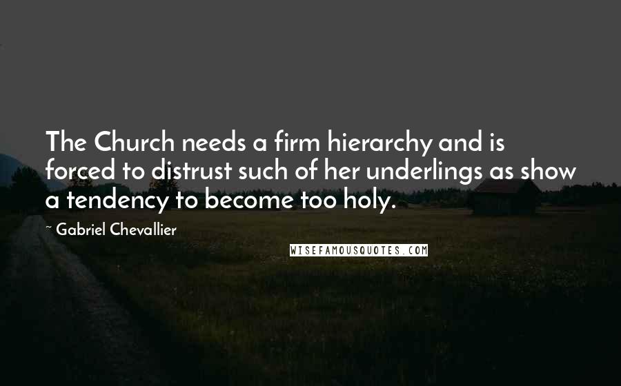 Gabriel Chevallier Quotes: The Church needs a firm hierarchy and is forced to distrust such of her underlings as show a tendency to become too holy.