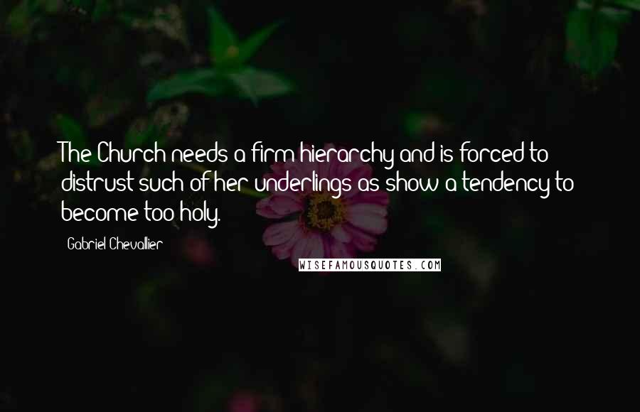 Gabriel Chevallier Quotes: The Church needs a firm hierarchy and is forced to distrust such of her underlings as show a tendency to become too holy.