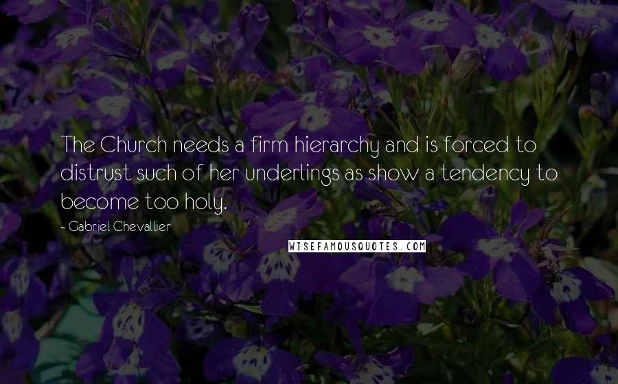 Gabriel Chevallier Quotes: The Church needs a firm hierarchy and is forced to distrust such of her underlings as show a tendency to become too holy.