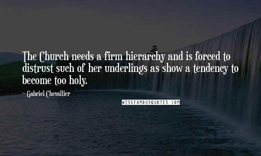 Gabriel Chevallier Quotes: The Church needs a firm hierarchy and is forced to distrust such of her underlings as show a tendency to become too holy.