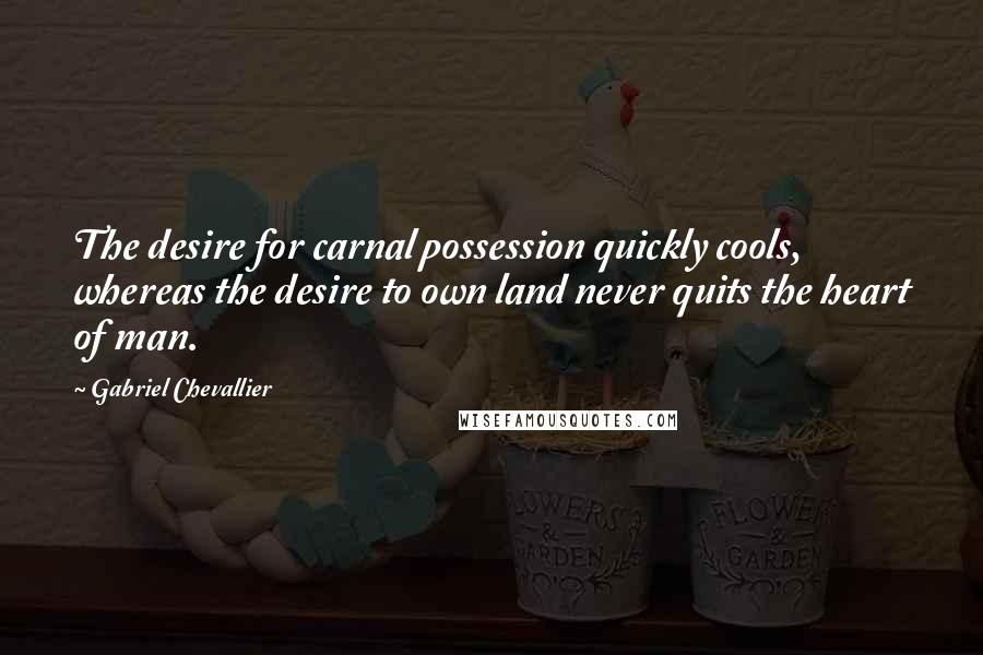 Gabriel Chevallier Quotes: The desire for carnal possession quickly cools, whereas the desire to own land never quits the heart of man.