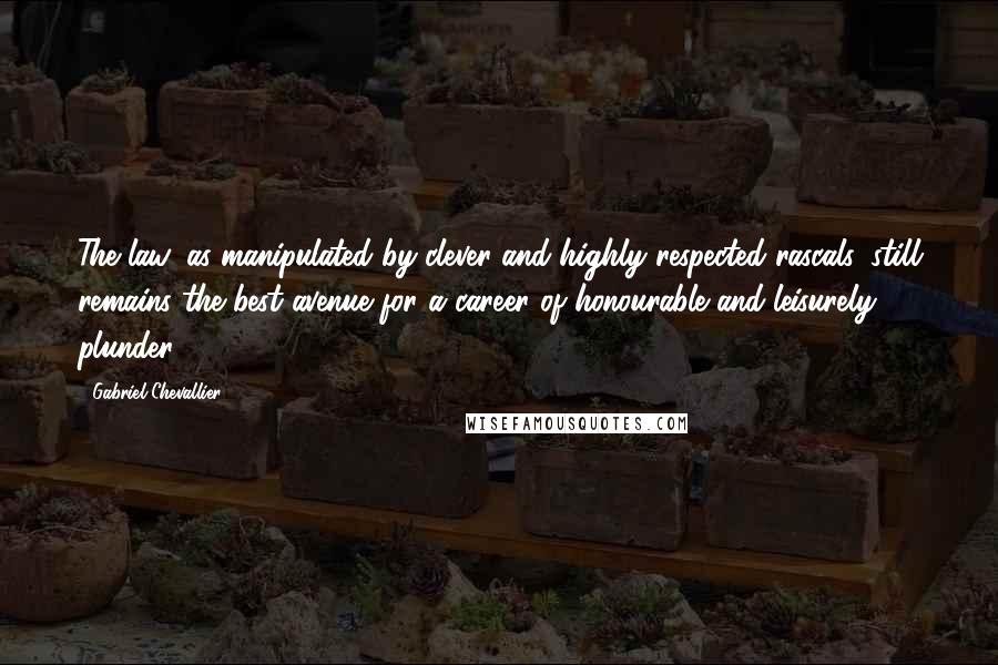 Gabriel Chevallier Quotes: The law, as manipulated by clever and highly respected rascals, still remains the best avenue for a career of honourable and leisurely plunder.