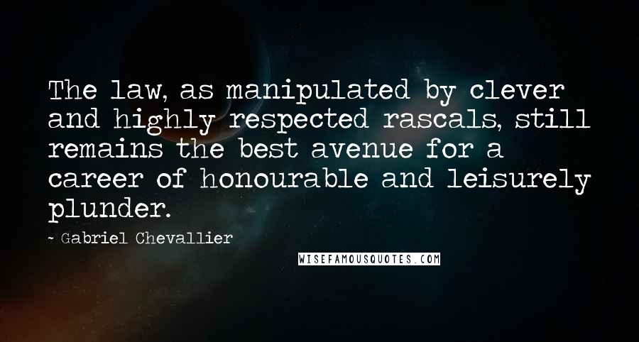 Gabriel Chevallier Quotes: The law, as manipulated by clever and highly respected rascals, still remains the best avenue for a career of honourable and leisurely plunder.