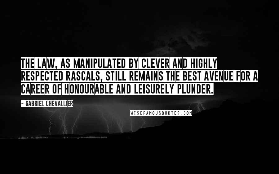 Gabriel Chevallier Quotes: The law, as manipulated by clever and highly respected rascals, still remains the best avenue for a career of honourable and leisurely plunder.