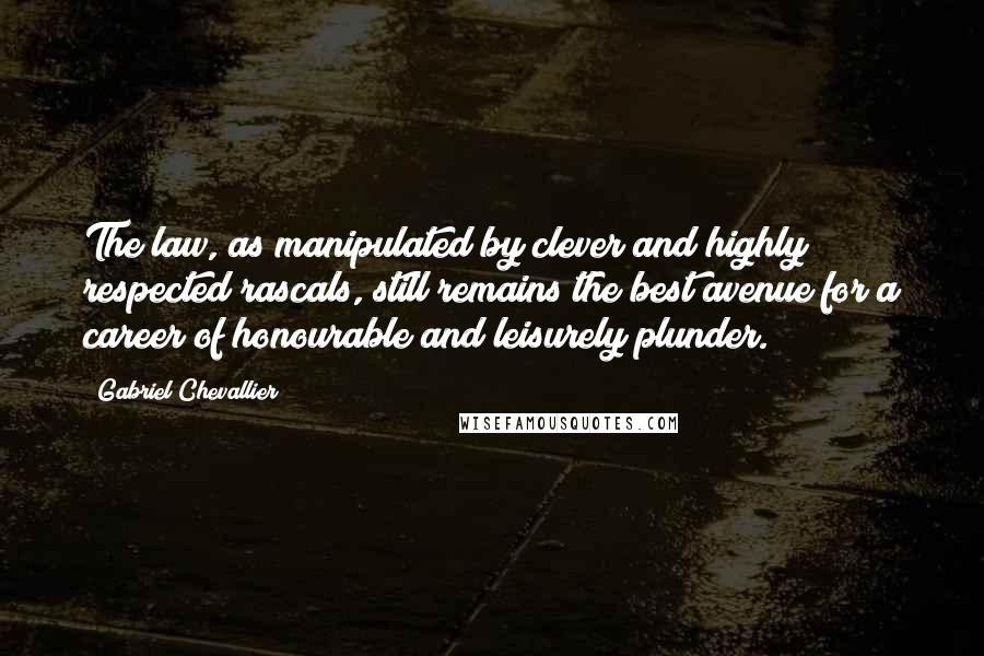 Gabriel Chevallier Quotes: The law, as manipulated by clever and highly respected rascals, still remains the best avenue for a career of honourable and leisurely plunder.