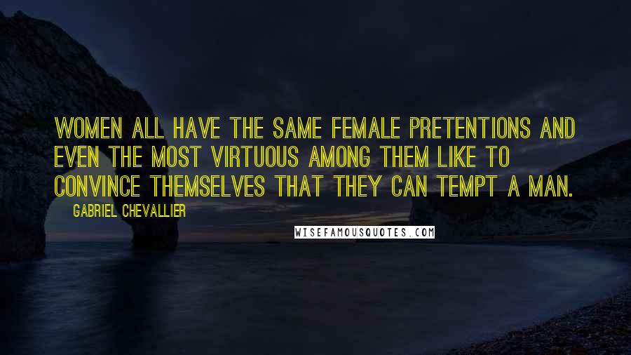 Gabriel Chevallier Quotes: Women all have the same female pretentions and even the most virtuous among them like to convince themselves that they can tempt a man.