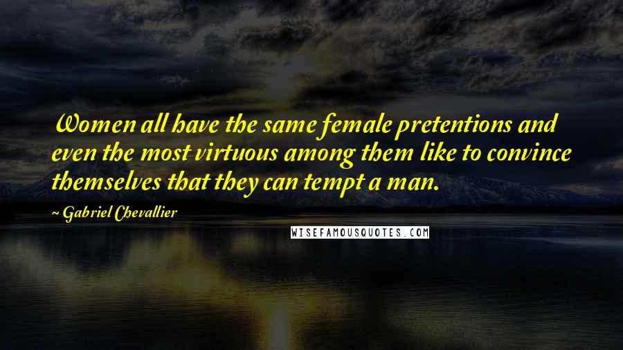 Gabriel Chevallier Quotes: Women all have the same female pretentions and even the most virtuous among them like to convince themselves that they can tempt a man.