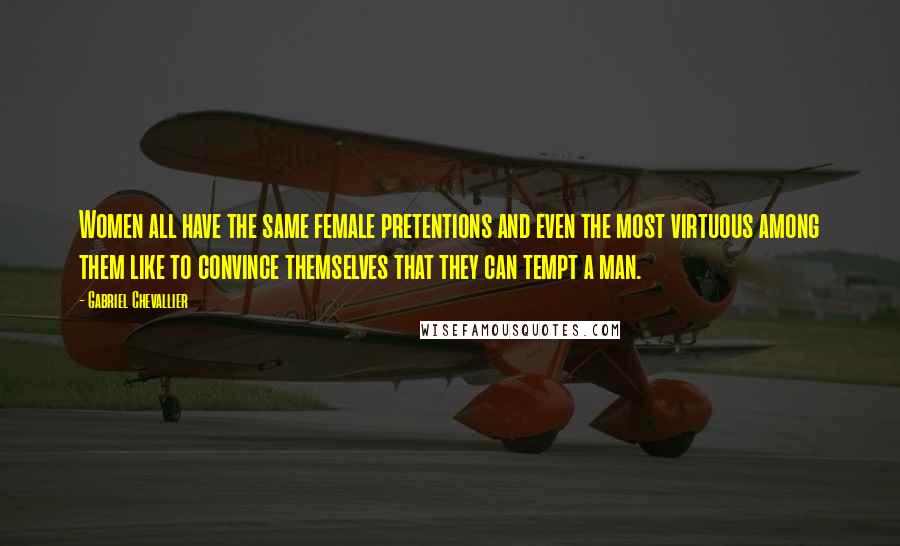 Gabriel Chevallier Quotes: Women all have the same female pretentions and even the most virtuous among them like to convince themselves that they can tempt a man.