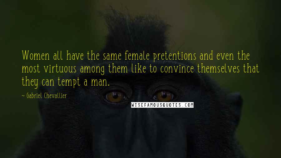 Gabriel Chevallier Quotes: Women all have the same female pretentions and even the most virtuous among them like to convince themselves that they can tempt a man.