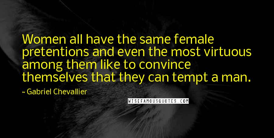 Gabriel Chevallier Quotes: Women all have the same female pretentions and even the most virtuous among them like to convince themselves that they can tempt a man.