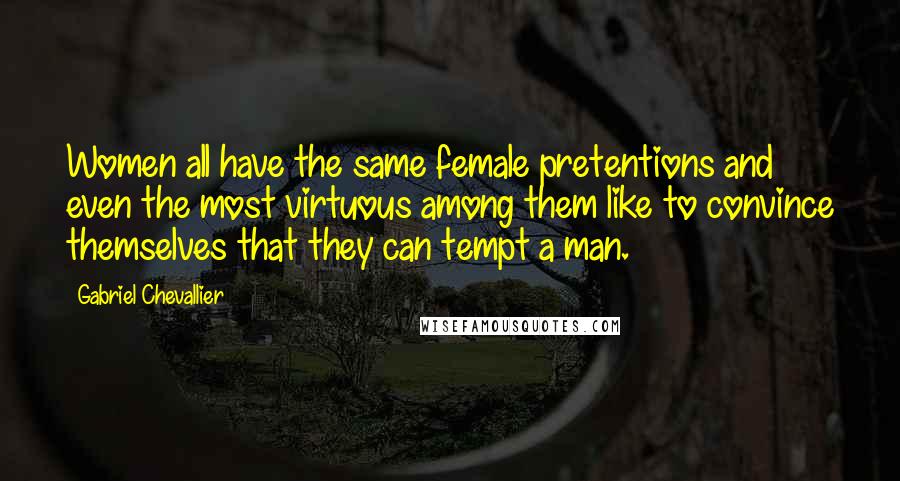 Gabriel Chevallier Quotes: Women all have the same female pretentions and even the most virtuous among them like to convince themselves that they can tempt a man.