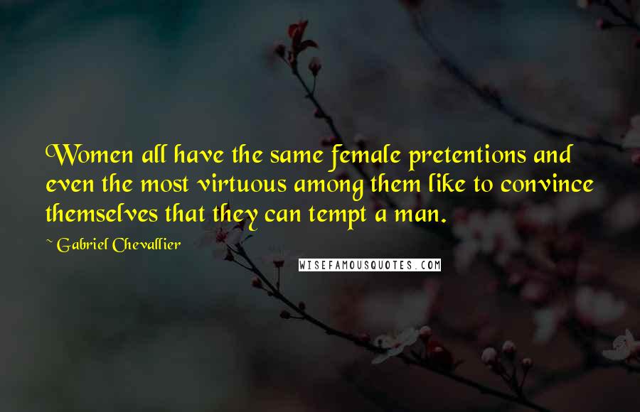 Gabriel Chevallier Quotes: Women all have the same female pretentions and even the most virtuous among them like to convince themselves that they can tempt a man.