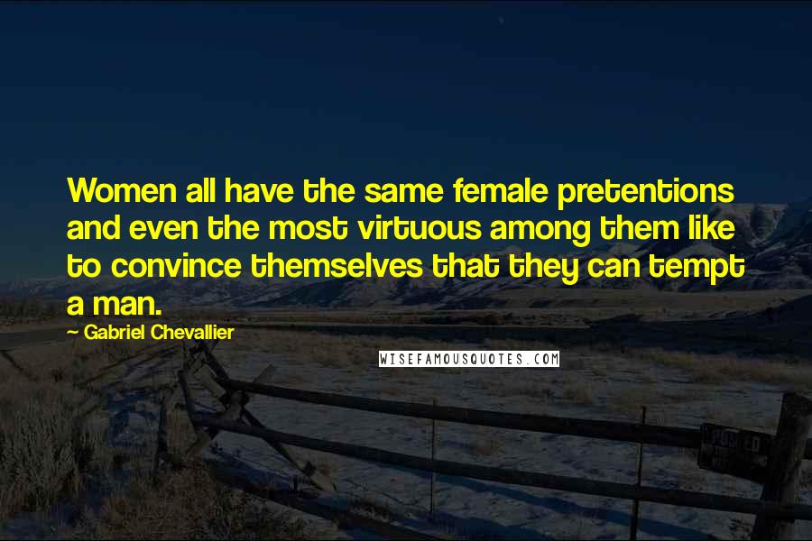 Gabriel Chevallier Quotes: Women all have the same female pretentions and even the most virtuous among them like to convince themselves that they can tempt a man.