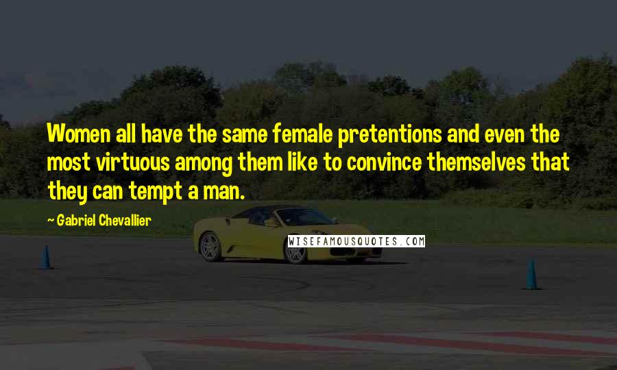 Gabriel Chevallier Quotes: Women all have the same female pretentions and even the most virtuous among them like to convince themselves that they can tempt a man.