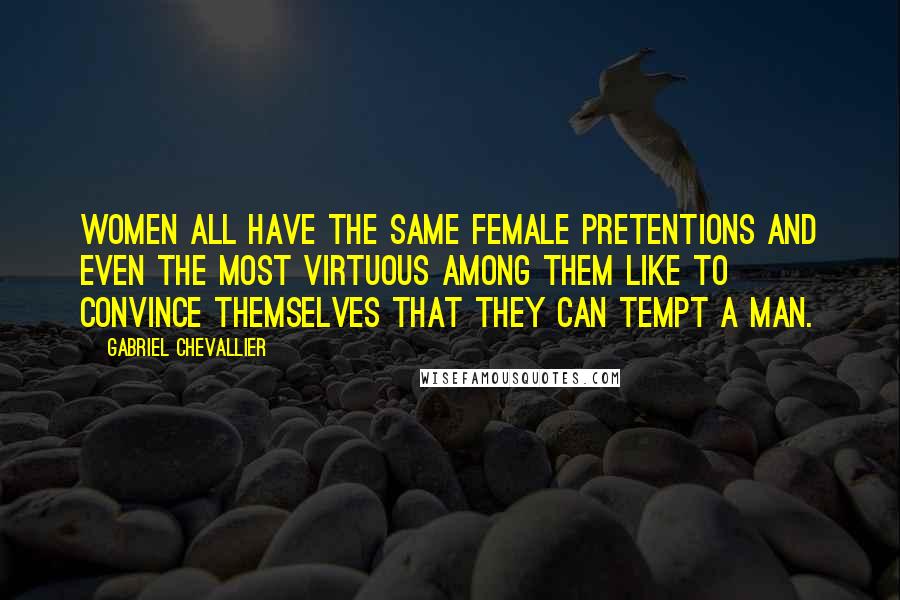 Gabriel Chevallier Quotes: Women all have the same female pretentions and even the most virtuous among them like to convince themselves that they can tempt a man.