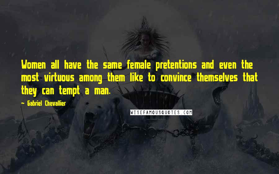 Gabriel Chevallier Quotes: Women all have the same female pretentions and even the most virtuous among them like to convince themselves that they can tempt a man.