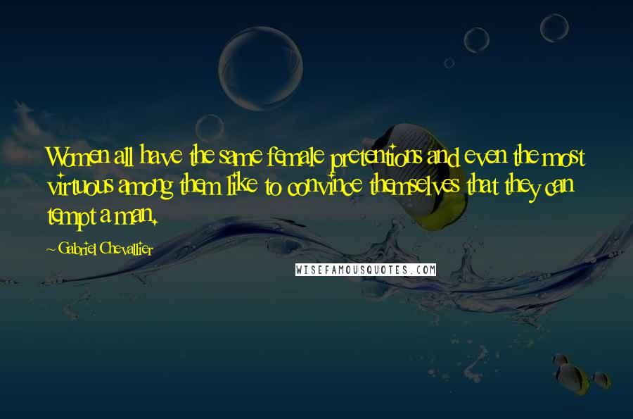 Gabriel Chevallier Quotes: Women all have the same female pretentions and even the most virtuous among them like to convince themselves that they can tempt a man.