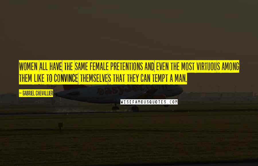 Gabriel Chevallier Quotes: Women all have the same female pretentions and even the most virtuous among them like to convince themselves that they can tempt a man.