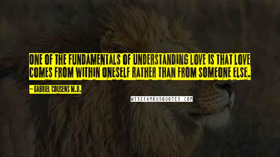 Gabriel Cousens M.D. Quotes: One of the fundamentals of understanding love is that love comes from within oneself rather than from someone else.
