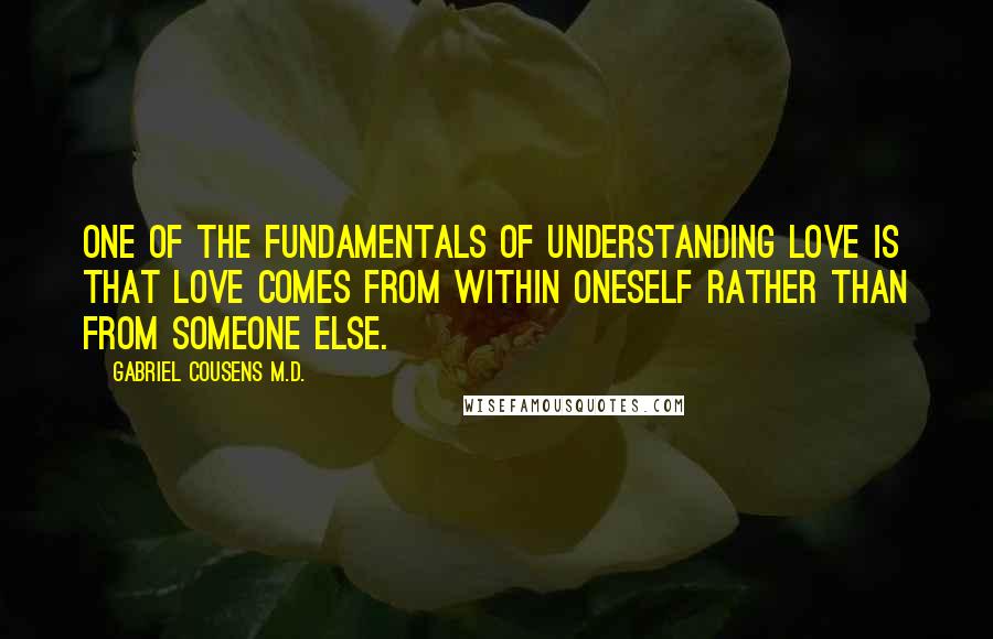Gabriel Cousens M.D. Quotes: One of the fundamentals of understanding love is that love comes from within oneself rather than from someone else.