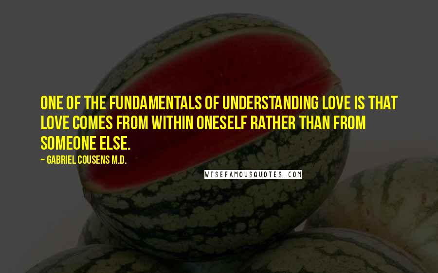 Gabriel Cousens M.D. Quotes: One of the fundamentals of understanding love is that love comes from within oneself rather than from someone else.