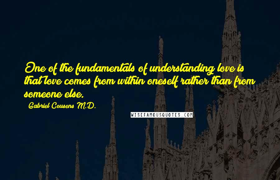 Gabriel Cousens M.D. Quotes: One of the fundamentals of understanding love is that love comes from within oneself rather than from someone else.