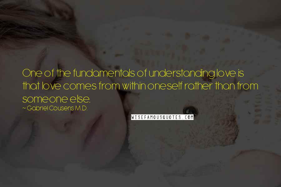Gabriel Cousens M.D. Quotes: One of the fundamentals of understanding love is that love comes from within oneself rather than from someone else.