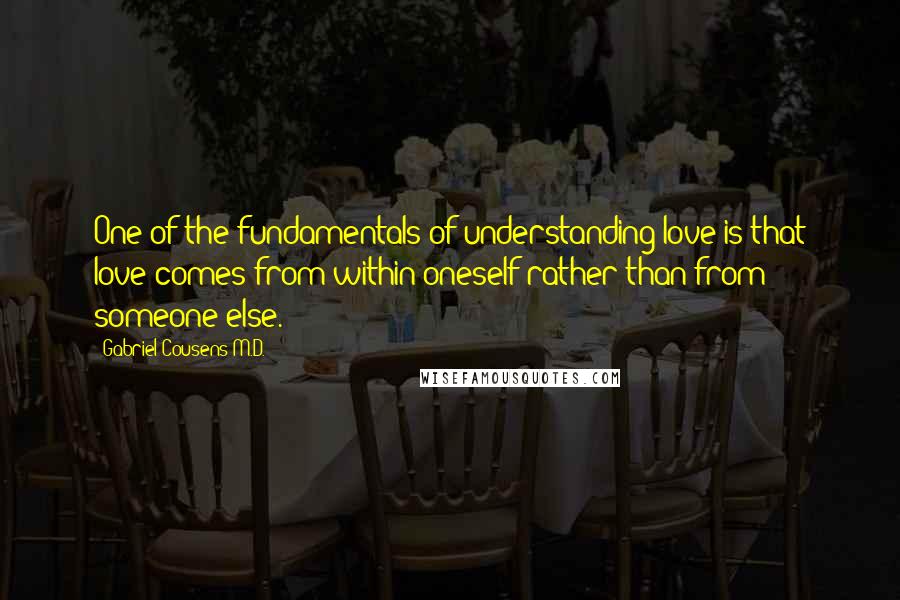 Gabriel Cousens M.D. Quotes: One of the fundamentals of understanding love is that love comes from within oneself rather than from someone else.