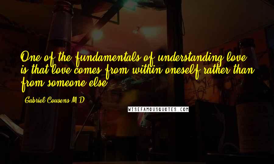 Gabriel Cousens M.D. Quotes: One of the fundamentals of understanding love is that love comes from within oneself rather than from someone else.