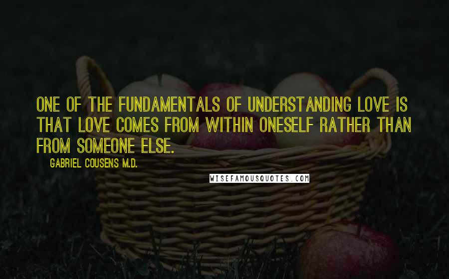 Gabriel Cousens M.D. Quotes: One of the fundamentals of understanding love is that love comes from within oneself rather than from someone else.