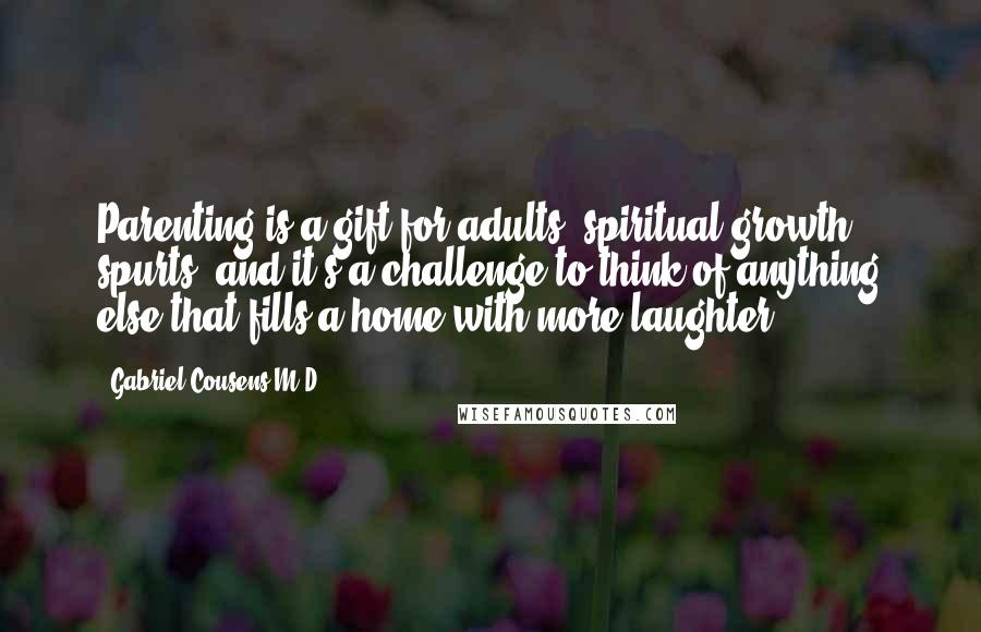 Gabriel Cousens M.D. Quotes: Parenting is a gift for adults' spiritual growth spurts, and it's a challenge to think of anything else that fills a home with more laughter!