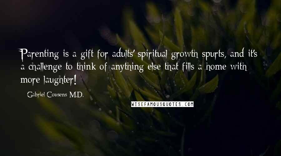 Gabriel Cousens M.D. Quotes: Parenting is a gift for adults' spiritual growth spurts, and it's a challenge to think of anything else that fills a home with more laughter!
