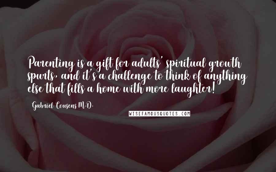 Gabriel Cousens M.D. Quotes: Parenting is a gift for adults' spiritual growth spurts, and it's a challenge to think of anything else that fills a home with more laughter!