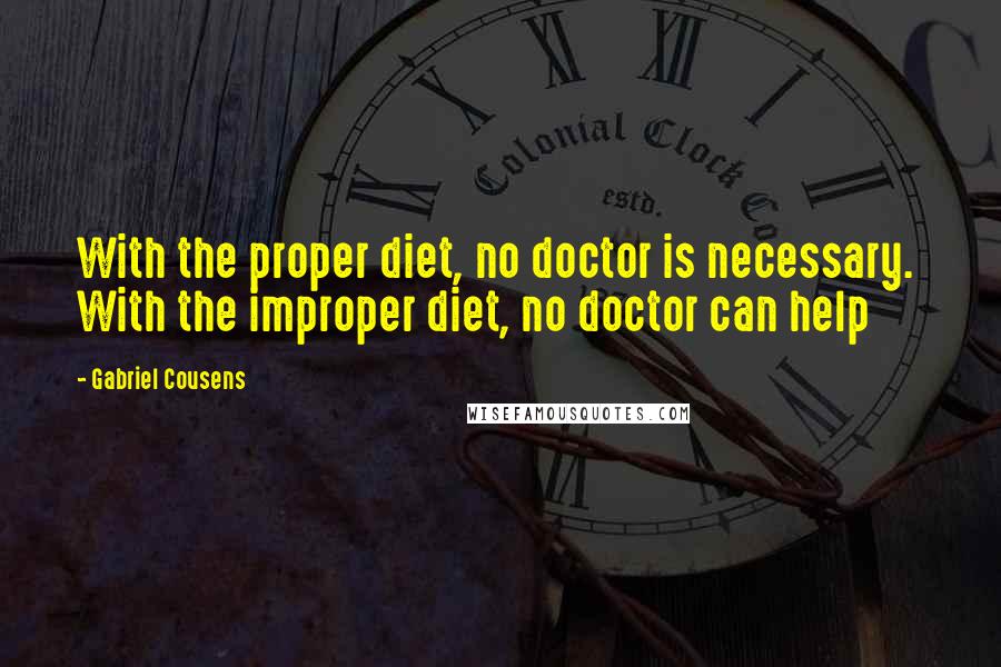 Gabriel Cousens Quotes: With the proper diet, no doctor is necessary.  With the improper diet, no doctor can help