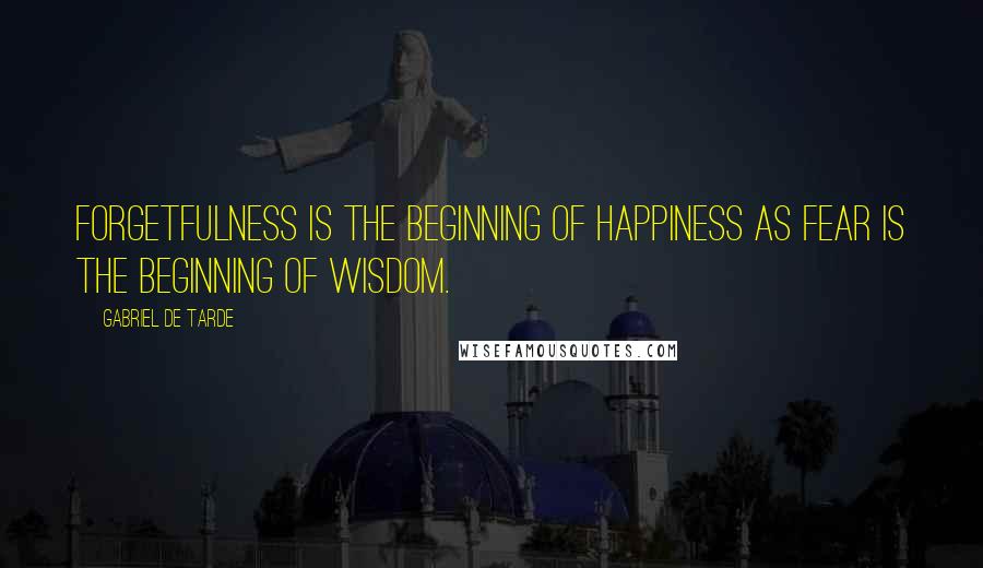 Gabriel De Tarde Quotes: Forgetfulness is the beginning of happiness as fear is the beginning of wisdom.