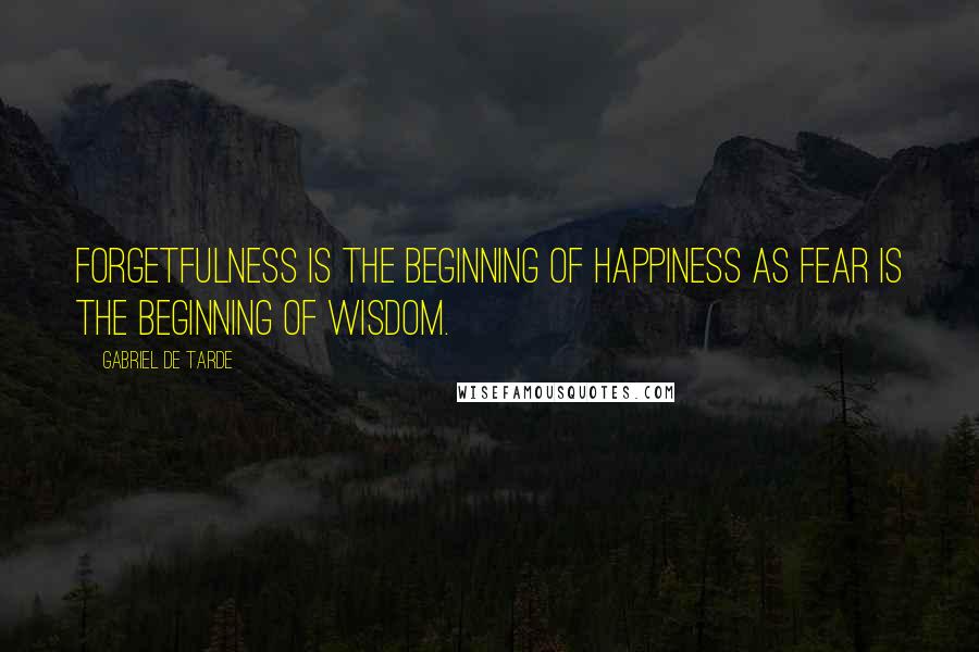 Gabriel De Tarde Quotes: Forgetfulness is the beginning of happiness as fear is the beginning of wisdom.