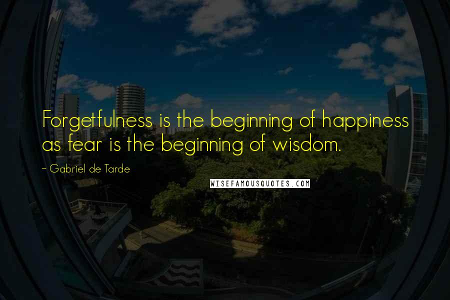 Gabriel De Tarde Quotes: Forgetfulness is the beginning of happiness as fear is the beginning of wisdom.