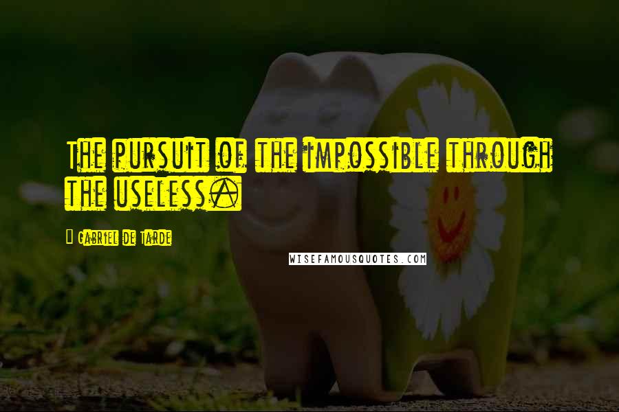 Gabriel De Tarde Quotes: The pursuit of the impossible through the useless.