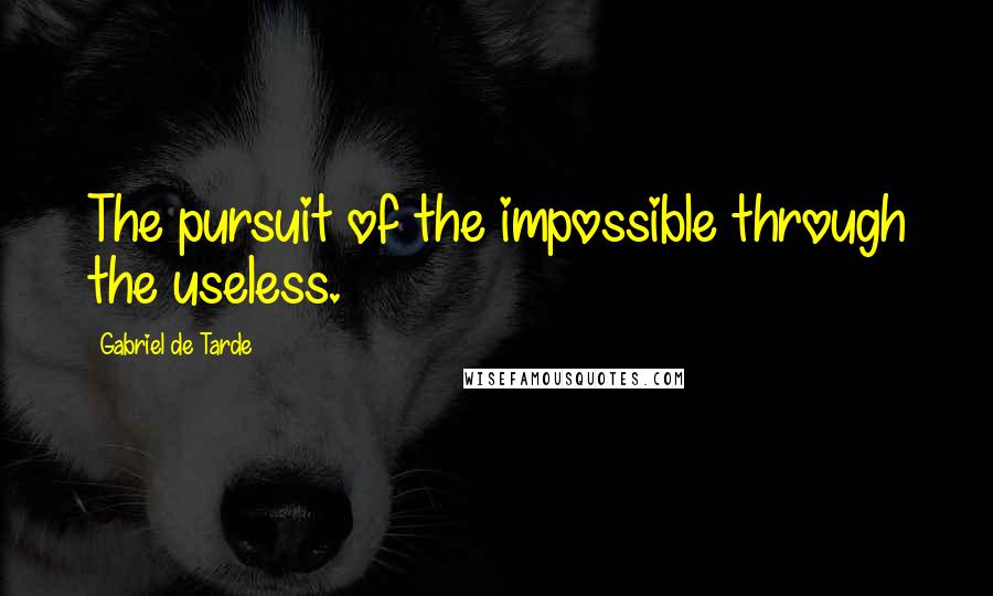 Gabriel De Tarde Quotes: The pursuit of the impossible through the useless.