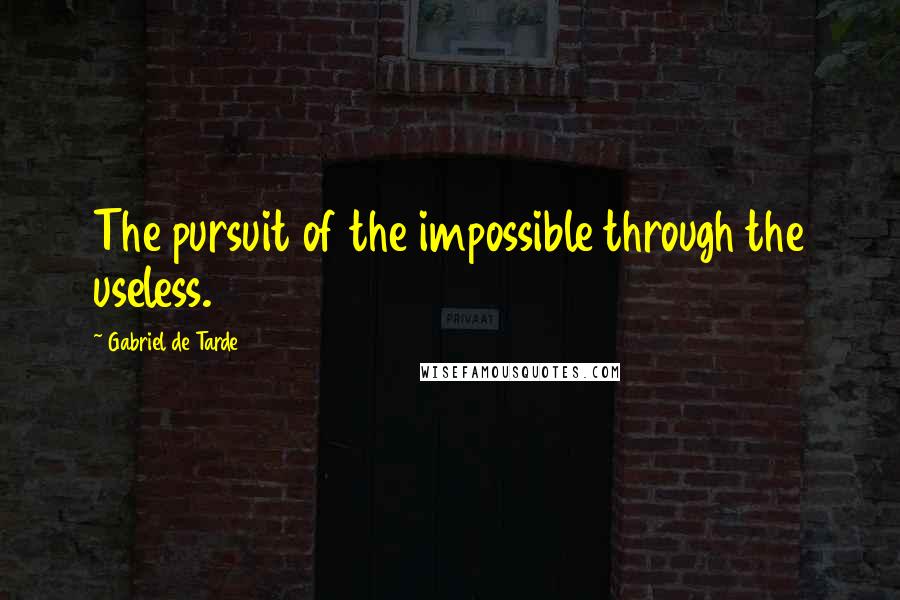 Gabriel De Tarde Quotes: The pursuit of the impossible through the useless.