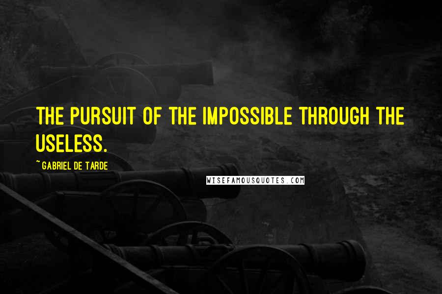 Gabriel De Tarde Quotes: The pursuit of the impossible through the useless.