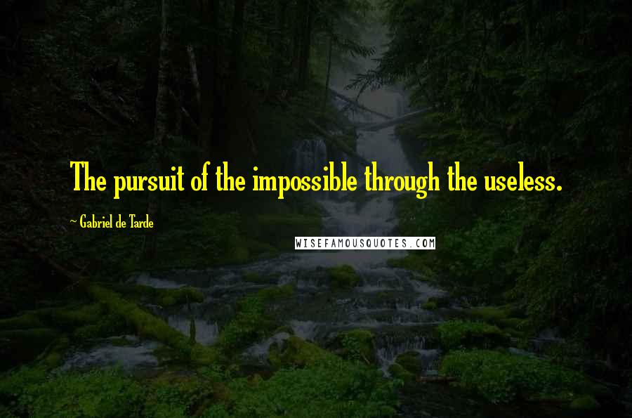 Gabriel De Tarde Quotes: The pursuit of the impossible through the useless.