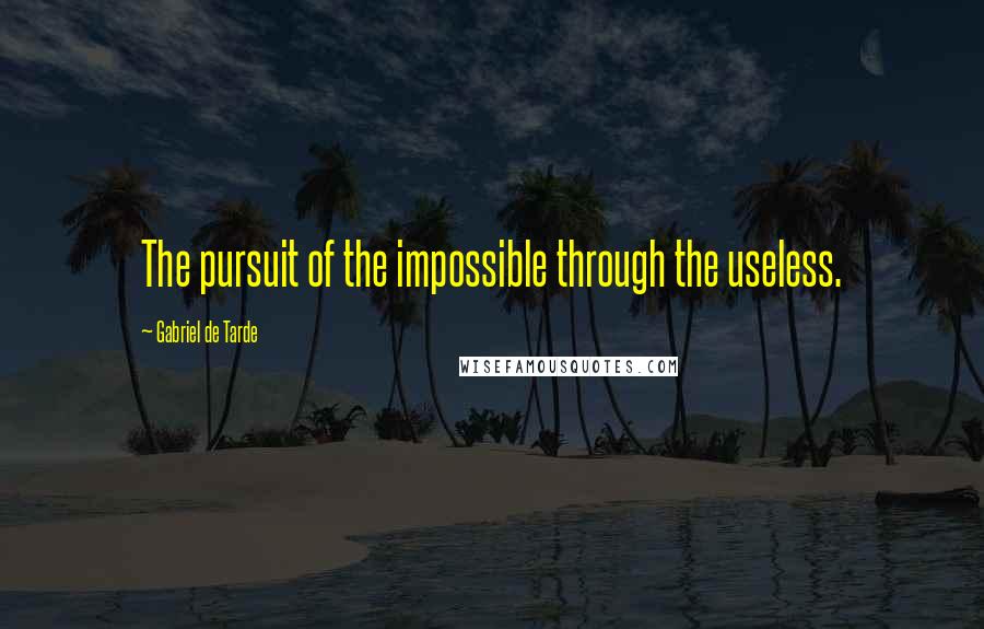 Gabriel De Tarde Quotes: The pursuit of the impossible through the useless.