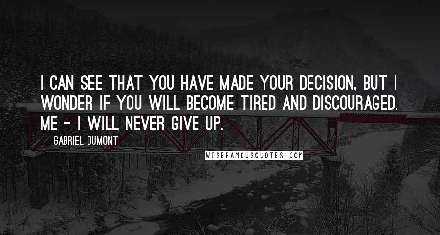 Gabriel Dumont Quotes: I can see that you have made your decision, but I wonder if you will become tired and discouraged. Me - I will never give up.