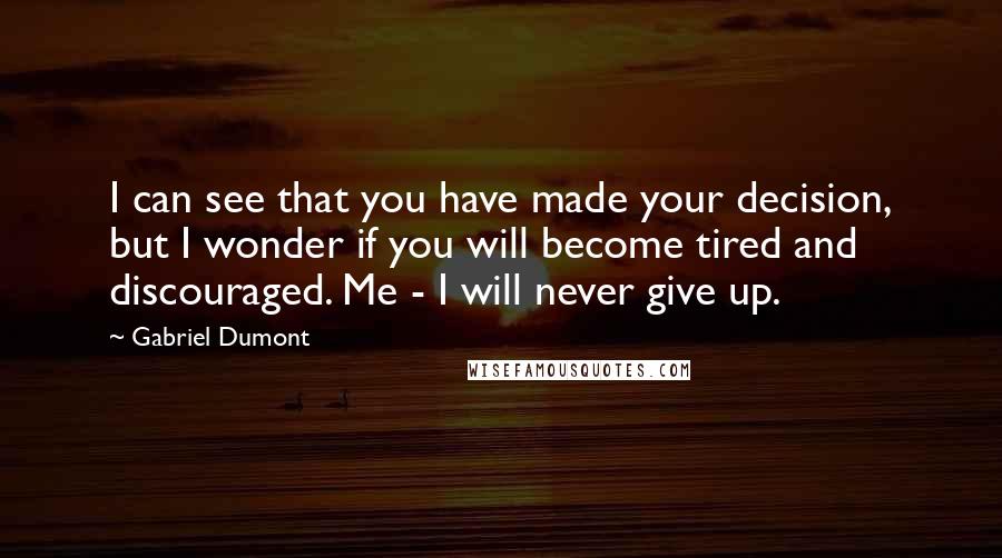 Gabriel Dumont Quotes: I can see that you have made your decision, but I wonder if you will become tired and discouraged. Me - I will never give up.