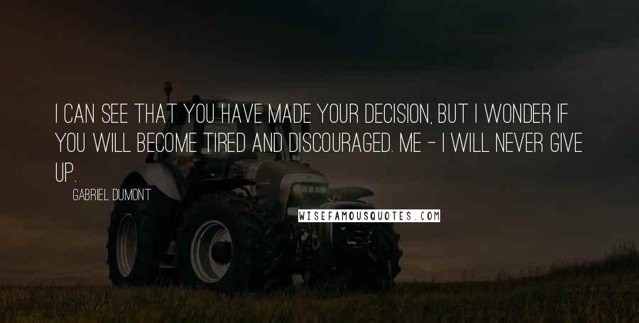 Gabriel Dumont Quotes: I can see that you have made your decision, but I wonder if you will become tired and discouraged. Me - I will never give up.