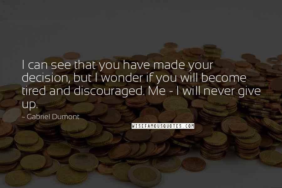 Gabriel Dumont Quotes: I can see that you have made your decision, but I wonder if you will become tired and discouraged. Me - I will never give up.