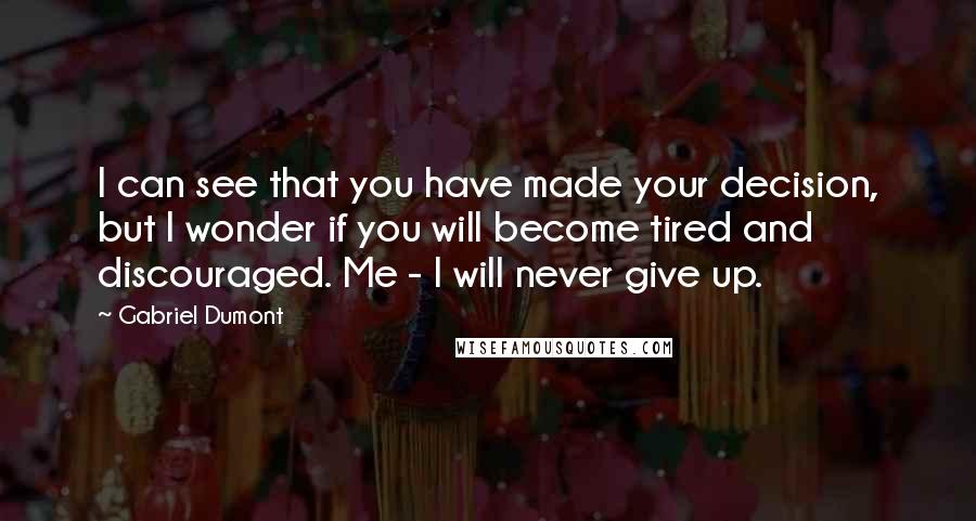 Gabriel Dumont Quotes: I can see that you have made your decision, but I wonder if you will become tired and discouraged. Me - I will never give up.