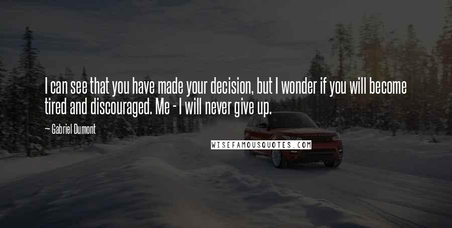 Gabriel Dumont Quotes: I can see that you have made your decision, but I wonder if you will become tired and discouraged. Me - I will never give up.